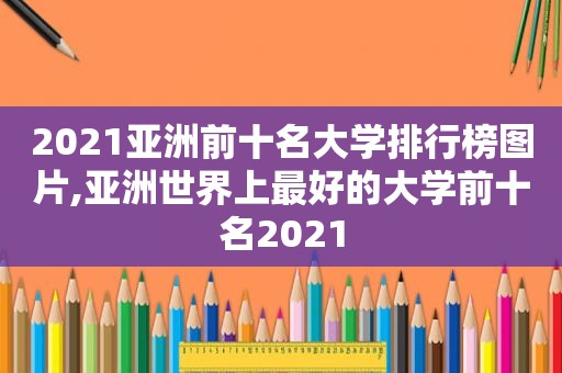 2021亚洲前十名大学排行榜图片,亚洲世界上最好的大学前十名2021