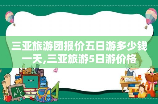 三亚旅游团报价五日游多少钱一天,三亚旅游5日游价格  第1张