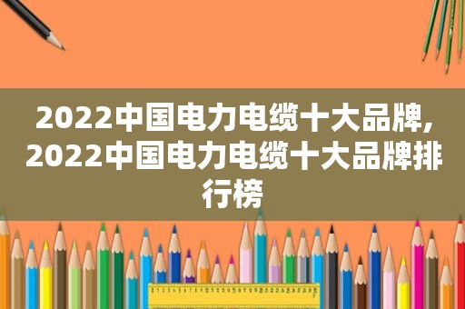 2022中国电力电缆十大品牌,2022中国电力电缆十大品牌排行榜  第1张