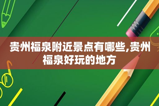 贵州福泉附近景点有哪些,贵州福泉好玩的地方