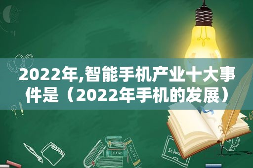 2022年,智能手机产业十大事件是（2022年手机的发展）