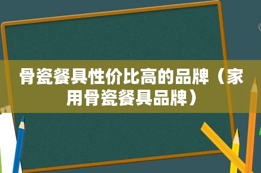 骨瓷餐具性价比高的品牌（家用骨瓷餐具品牌）