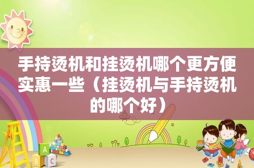 手持烫机和挂烫机哪个更方便实惠一些（挂烫机与手持烫机的哪个好）