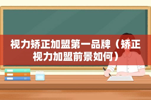 视力矫正加盟第一品牌（矫正视力加盟前景如何）