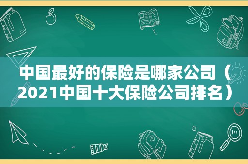 中国最好的保险是哪家公司（2021中国十大保险公司排名）