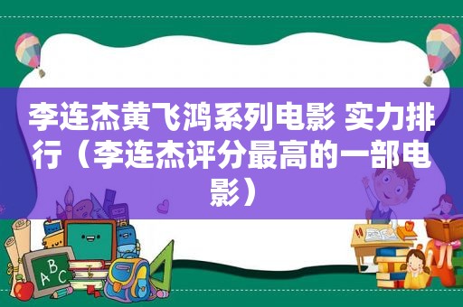 李连杰黄飞鸿系列电影 实力排行（李连杰评分最高的一部电影）