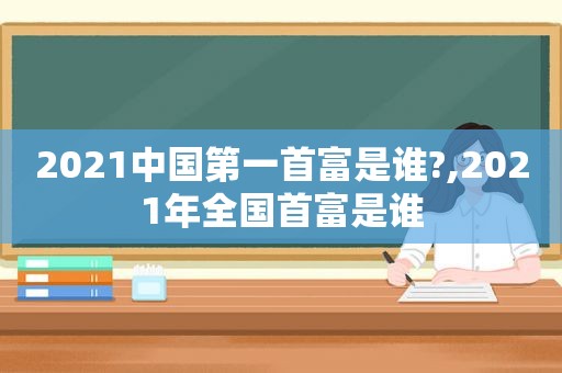 2021中国第一首富是谁?,2021年全国首富是谁