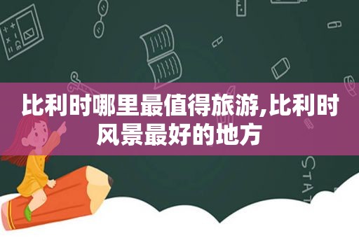 比利时哪里最值得旅游,比利时风景最好的地方