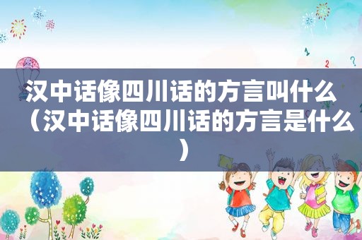 汉中话像四川话的方言叫什么（汉中话像四川话的方言是什么）