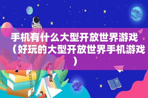 手机有什么大型开放世界游戏（好玩的大型开放世界手机游戏）