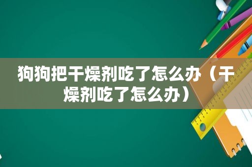 狗狗把干燥剂吃了怎么办（干燥剂吃了怎么办）