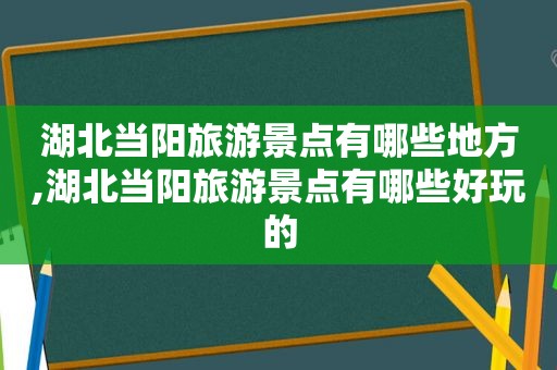 湖北当阳旅游景点有哪些地方,湖北当阳旅游景点有哪些好玩的  第1张