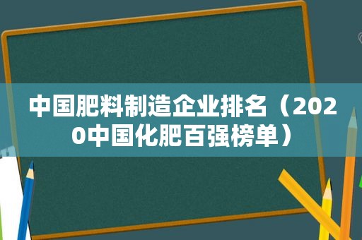 中国肥料制造企业排名（2020中国化肥百强榜单）