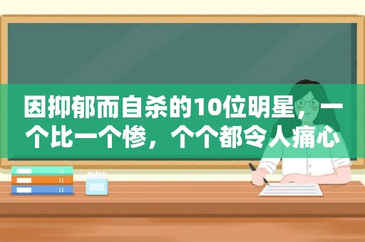 因抑郁而自杀的10位明星，一个比一个惨，个个都令人痛心