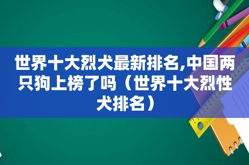 世界十大烈犬最新排名,中国两只狗上榜了吗（世界十大烈性犬排名）