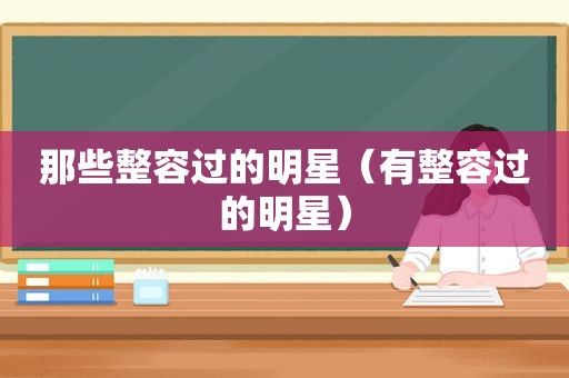 那些整容过的明星（有整容过的明星）