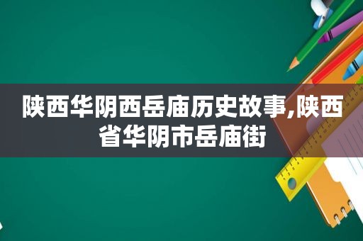 陕西华阴西岳庙历史故事,陕西省华阴市岳庙街