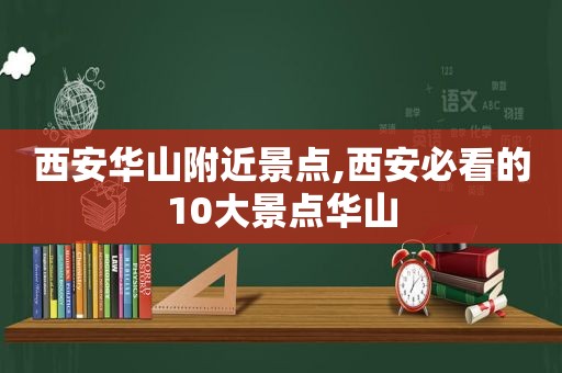 西安华山附近景点,西安必看的10大景点华山