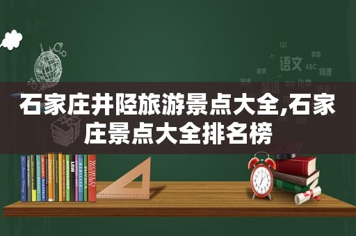 石家庄井陉旅游景点大全,石家庄景点大全排名榜