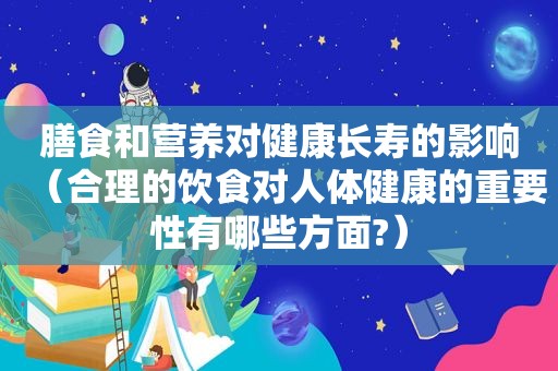 膳食和营养对健康长寿的影响（合理的饮食对人体健康的重要性有哪些方面?）