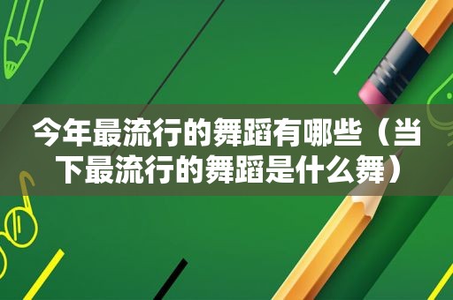 今年最流行的舞蹈有哪些（当下最流行的舞蹈是什么舞）