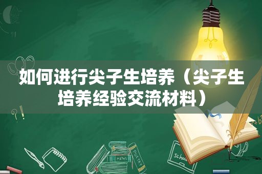 如何进行尖子生培养（尖子生培养经验交流材料）