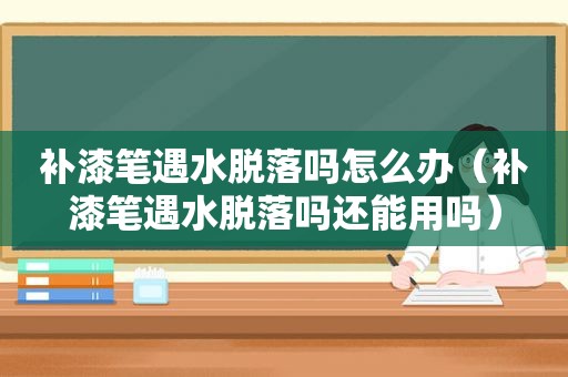 补漆笔遇水脱落吗怎么办（补漆笔遇水脱落吗还能用吗）