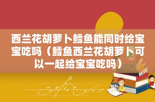 西兰花胡萝卜鳕鱼能同时给宝宝吃吗（鳕鱼西兰花胡萝卜可以一起给宝宝吃吗）