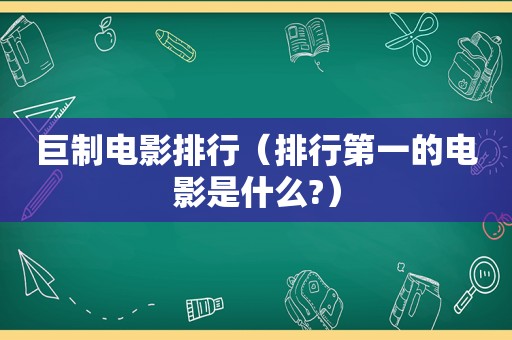 巨制电影排行（排行第一的电影是什么?）