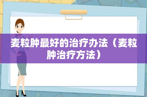 麦粒肿最好的治疗办法（麦粒肿治疗方法）