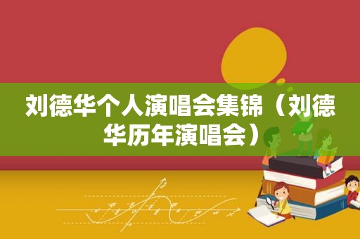 刘德华个人演唱会集锦（刘德华历年演唱会）