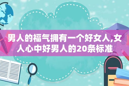 男人的福气拥有一个好女人,女人心中好男人的20条标准