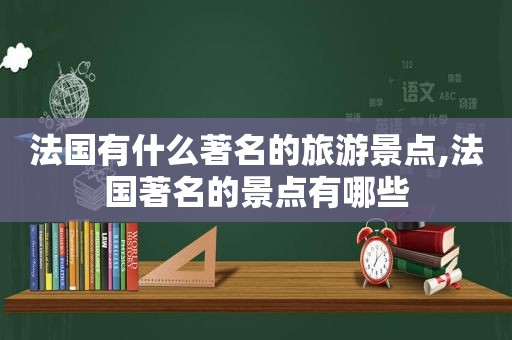 法国有什么著名的旅游景点,法国著名的景点有哪些