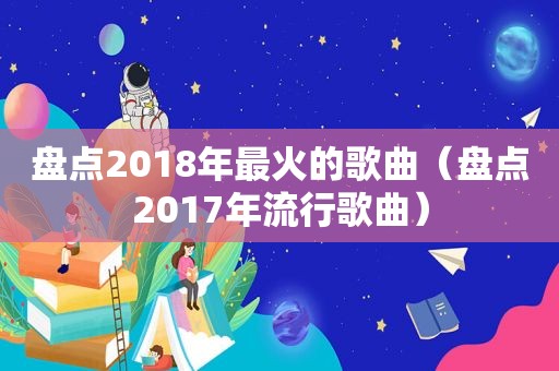 盘点2018年最火的歌曲（盘点2017年流行歌曲）