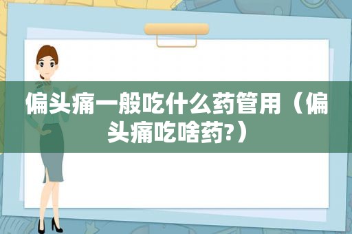 偏头痛一般吃什么药管用（偏头痛吃啥药?）