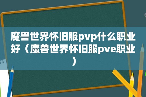 魔兽世界怀旧服pvp什么职业好（魔兽世界怀旧服pve职业）