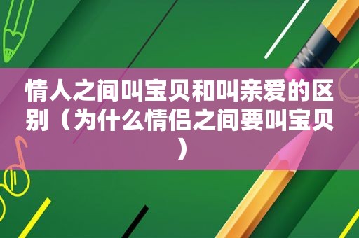 情人之间叫宝贝和叫亲爱的区别（为什么情侣之间要叫宝贝）