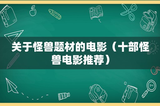 关于怪兽题材的电影（十部怪兽电影推荐）