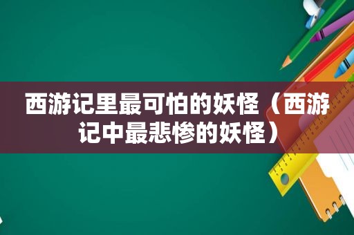 西游记里最可怕的妖怪（西游记中最悲惨的妖怪）