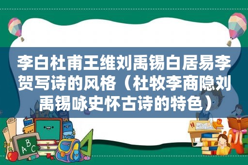 李白杜甫王维刘禹锡白居易李贺写诗的风格（杜牧李商隐刘禹锡咏史怀古诗的特色）