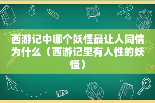 西游记中哪个妖怪最让人同情为什么（西游记里有人性的妖怪）