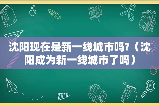 沈阳现在是新一线城市吗?（沈阳成为新一线城市了吗）