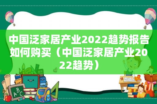 中国泛家居产业2022趋势报告如何购买（中国泛家居产业2022趋势）