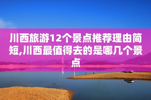 川西旅游12个景点推荐理由简短,川西最值得去的是哪几个景点