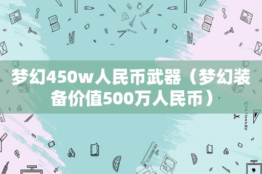 梦幻450w人民币武器（梦幻装备价值500万人民币）