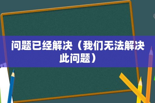 问题已经解决（我们无法解决此问题）