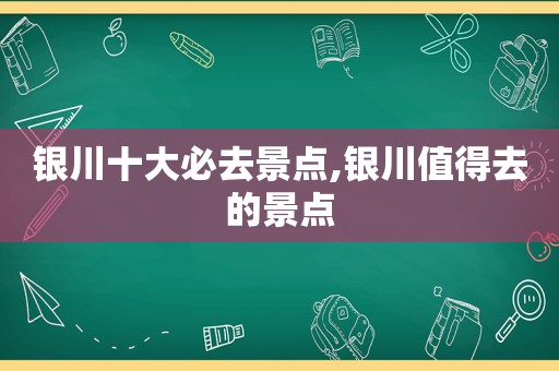 银川十大必去景点,银川值得去的景点