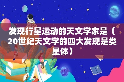 发现行星运动的天文学家是（20世纪天文学的四大发现是类星体）