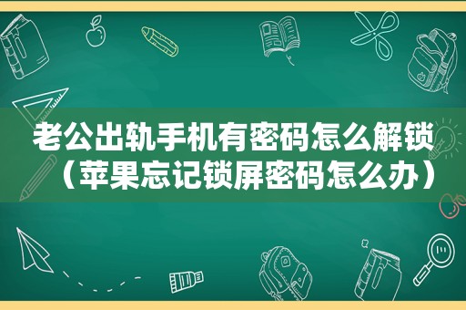 老公出轨手机有密码怎么解锁（苹果忘记锁屏密码怎么办）