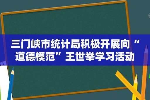 三门峡市统计局积极开展向“道德模范”王世举学习活动